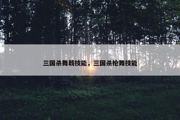 三国杀舞戟技能，三国杀枪舞技能