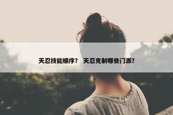 天忍技能顺序？ 天忍克制哪些门派？