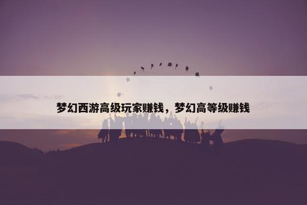梦幻西游高级玩家赚钱，梦幻高等级赚钱
