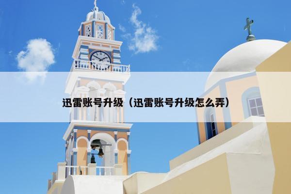 迅雷账号升级（迅雷账号升级怎么弄）