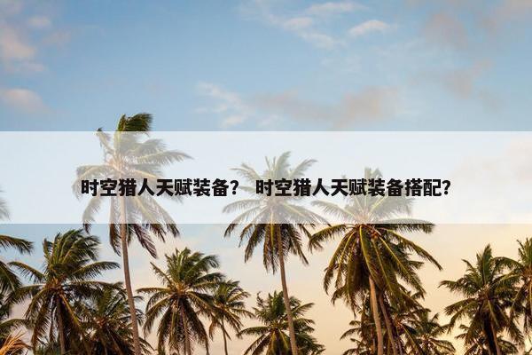 时空猎人天赋装备？ 时空猎人天赋装备搭配？