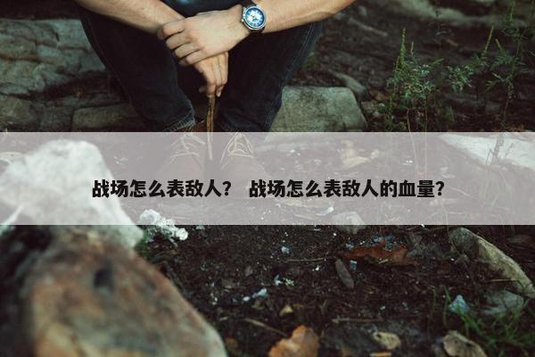 战场怎么表敌人？ 战场怎么表敌人的血量？