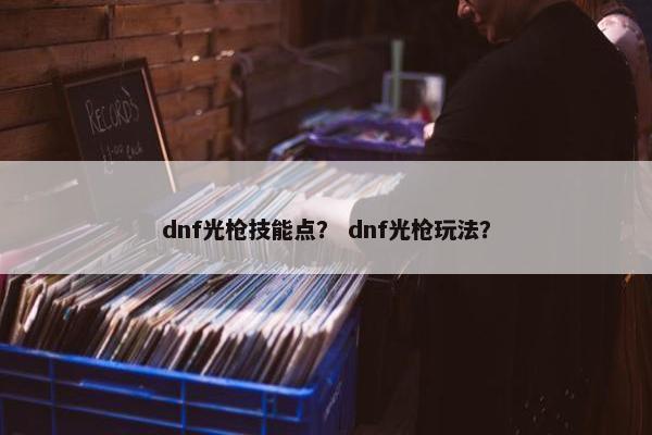 dnf光枪技能点？ dnf光枪玩法？