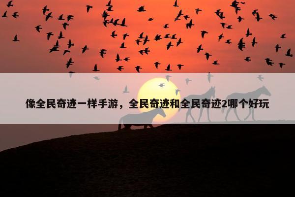 像全民奇迹一样手游，全民奇迹和全民奇迹2哪个好玩