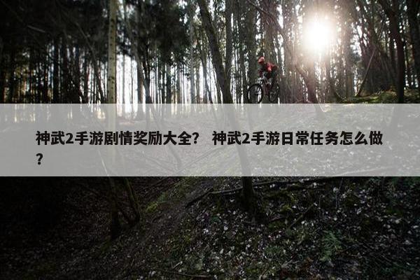 神武2手游剧情奖励大全？ 神武2手游日常任务怎么做？