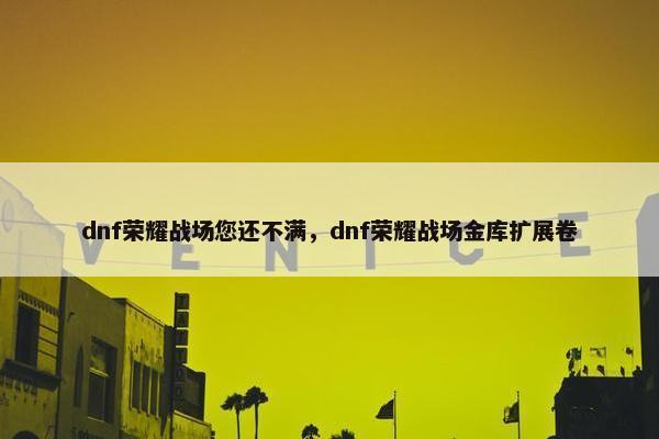 dnf荣耀战场您还不满，dnf荣耀战场金库扩展卷