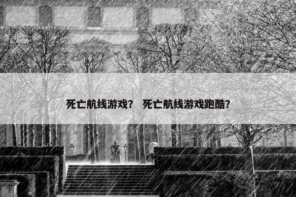 死亡航线游戏？ 死亡航线游戏跑酷？