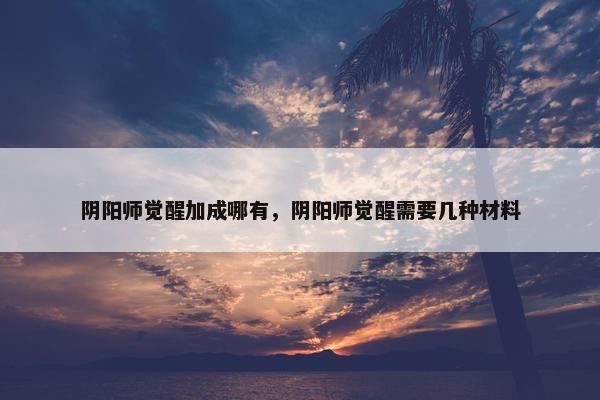 阴阳师觉醒加成哪有，阴阳师觉醒需要几种材料