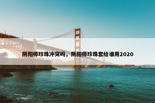 阴阳师珍珠冲突吗，阴阳师珍珠套给谁用2020