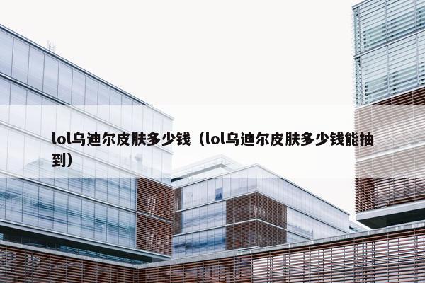 lol乌迪尔皮肤多少钱（lol乌迪尔皮肤多少钱能抽到）