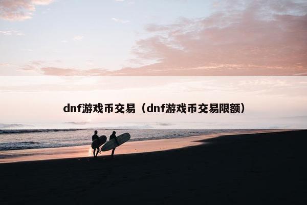 dnf游戏币交易（dnf游戏币交易限额）