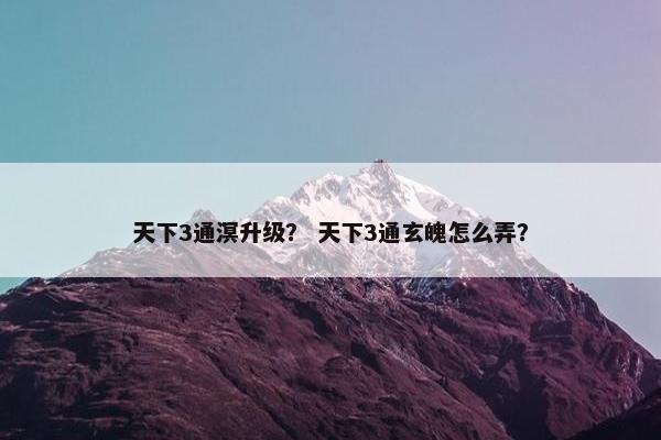 天下3通溟升级？ 天下3通玄魄怎么弄？