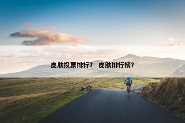 皮肤投票排行？ 皮肤排行榜？