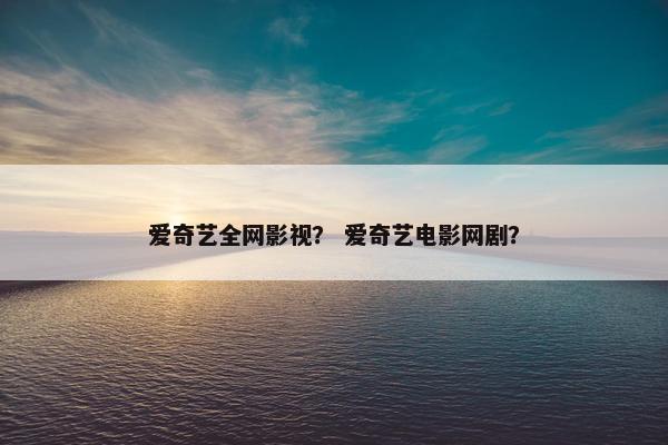 爱奇艺全网影视？ 爱奇艺电影网剧？