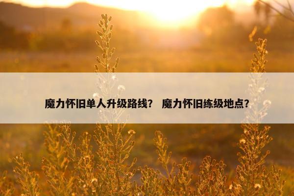 魔力怀旧单人升级路线？ 魔力怀旧练级地点？