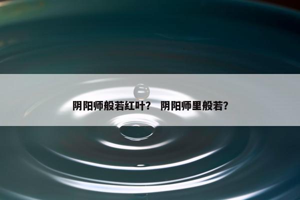 阴阳师般若红叶？ 阴阳师里般若？