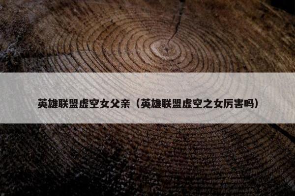 英雄联盟虚空女父亲（英雄联盟虚空之女厉害吗）