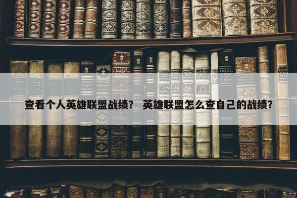 查看个人英雄联盟战绩？ 英雄联盟怎么查自己的战绩？