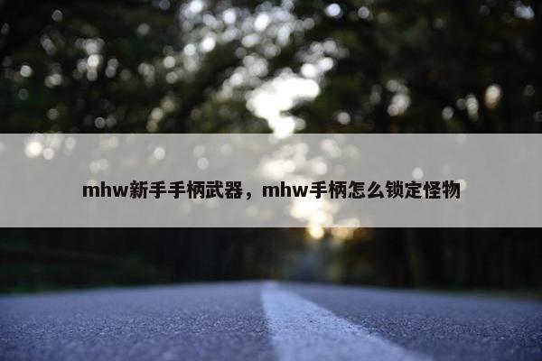 mhw新手手柄武器，mhw手柄怎么锁定怪物