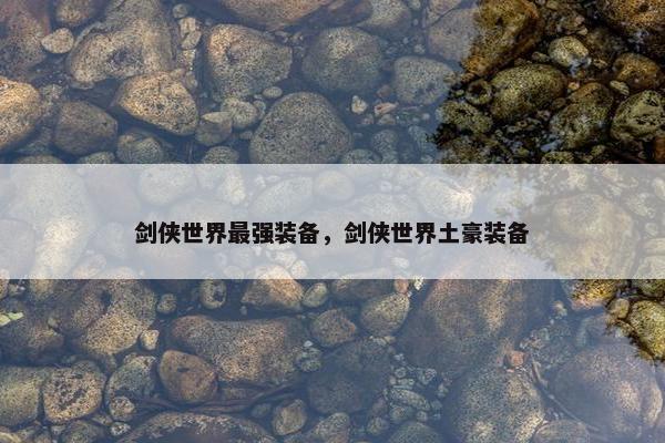 剑侠世界最强装备，剑侠世界土豪装备