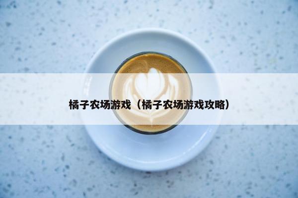 橘子农场游戏（橘子农场游戏攻略）