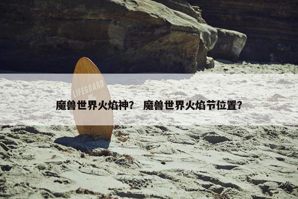 魔兽世界火焰神？ 魔兽世界火焰节位置？