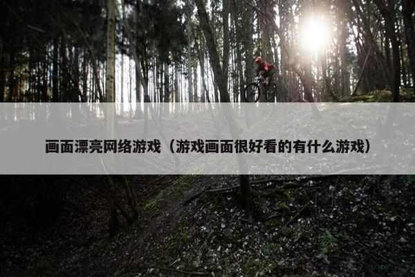 画面漂亮网络游戏（游戏画面很好看的有什么游戏）