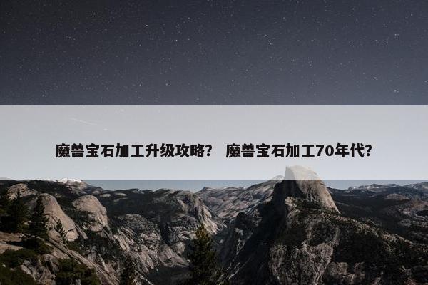 魔兽宝石加工升级攻略？ 魔兽宝石加工70年代？