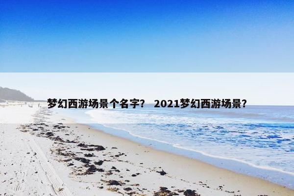 梦幻西游场景个名字？ 2021梦幻西游场景？