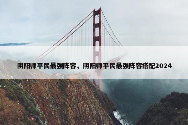 阴阳师平民最强阵容，阴阳师平民最强阵容搭配2024