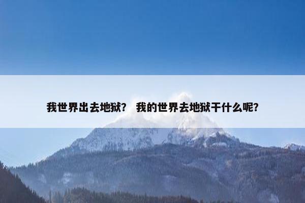 我世界出去地狱？ 我的世界去地狱干什么呢？