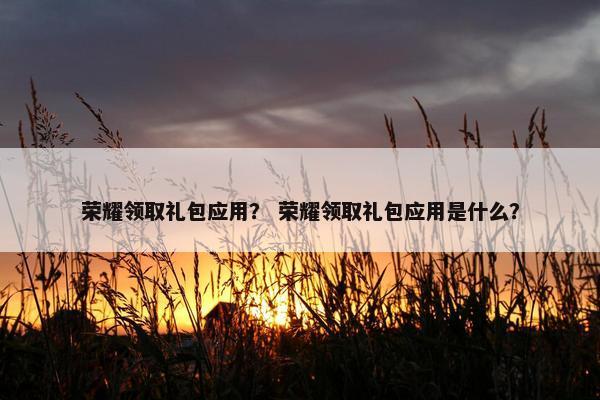 荣耀领取礼包应用？ 荣耀领取礼包应用是什么？