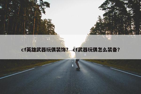 cf英雄武器玩偶装饰？ cf武器玩偶怎么装备？