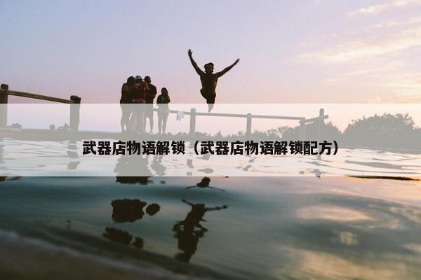 武器店物语解锁（武器店物语解锁配方）
