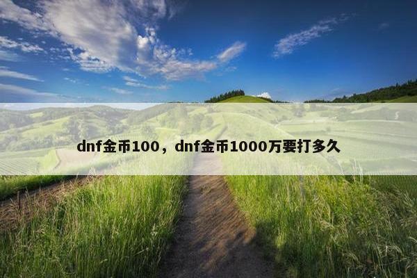 dnf金币100，dnf金币1000万要打多久