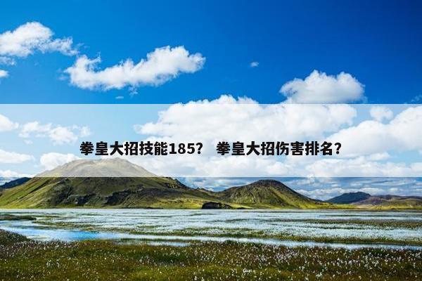 拳皇大招技能185？ 拳皇大招伤害排名？