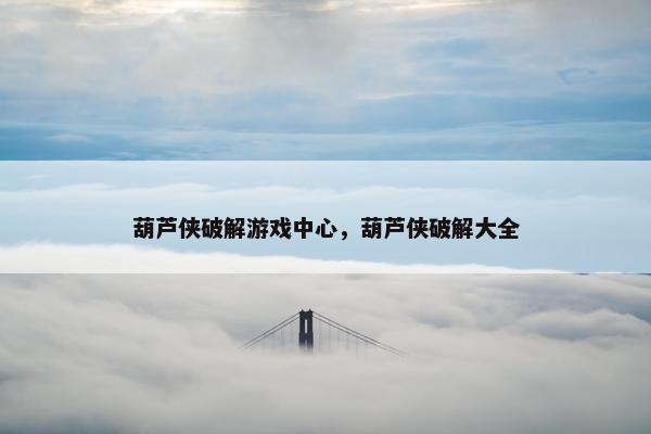 葫芦侠破解游戏中心，葫芦侠破解大全