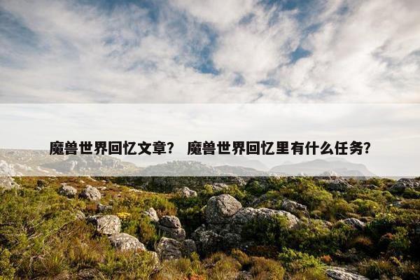 魔兽世界回忆文章？ 魔兽世界回忆里有什么任务？