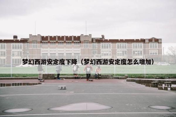 梦幻西游安定度下降（梦幻西游安定度怎么增加）