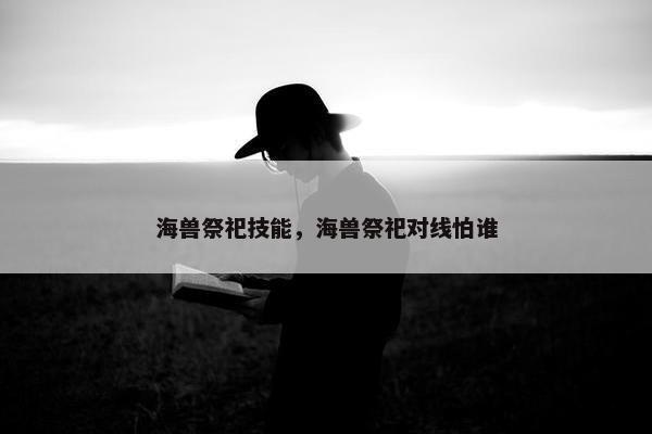 海兽祭祀技能，海兽祭祀对线怕谁
