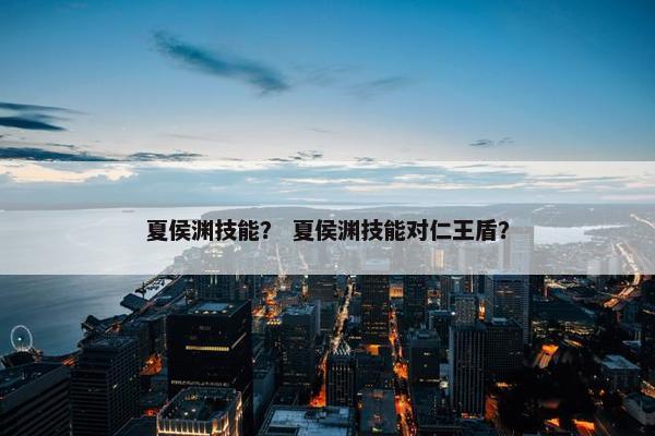夏侯渊技能？ 夏侯渊技能对仁王盾？