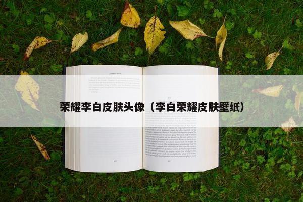 荣耀李白皮肤头像（李白荣耀皮肤壁纸）