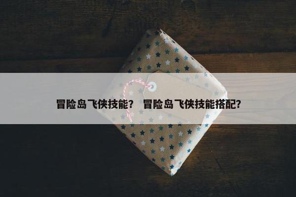 冒险岛飞侠技能？ 冒险岛飞侠技能搭配？