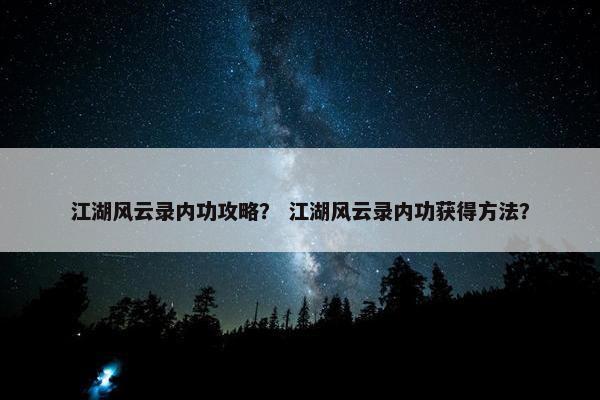 江湖风云录内功攻略？ 江湖风云录内功获得方法？