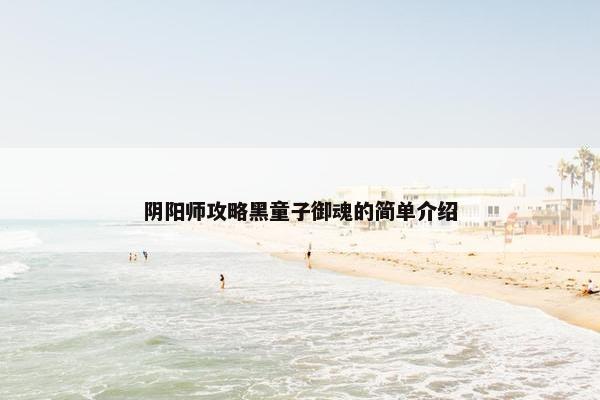 阴阳师攻略黑童子御魂的简单介绍