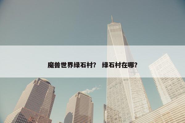 魔兽世界绿石村？ 绿石村在哪？