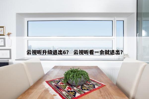 云视听升级退出6？ 云视听看一会就退出？