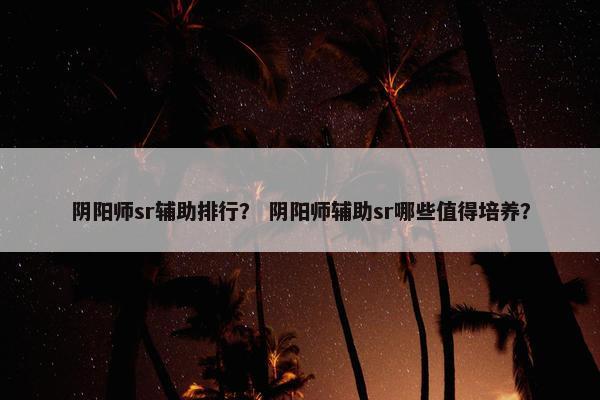 阴阳师sr辅助排行？ 阴阳师辅助sr哪些值得培养？