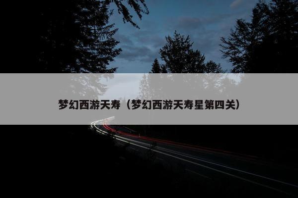 梦幻西游天寿（梦幻西游天寿星第四关）