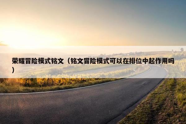 荣耀冒险模式铭文（铭文冒险模式可以在排位中起作用吗）